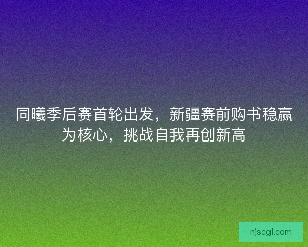 同曦季后赛首轮出发，新疆赛前购书稳赢为核心，挑战自我再创新高