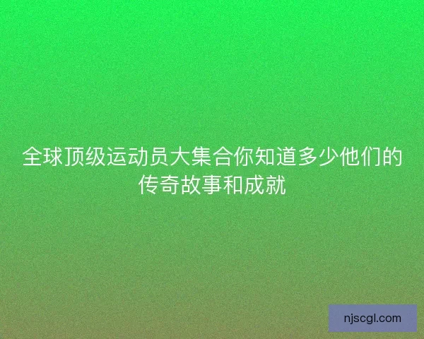全球顶级运动员大集合你知道多少他们的传奇故事和成就