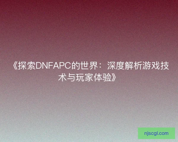 《探索DNFAPC的世界：深度解析游戏技术与玩家体验》