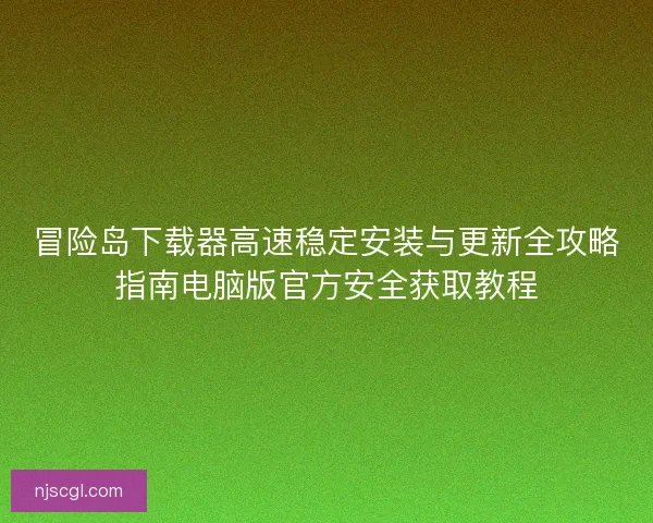 冒险岛下载器高速稳定安装与更新全攻略指南电脑版官方安全获取教程