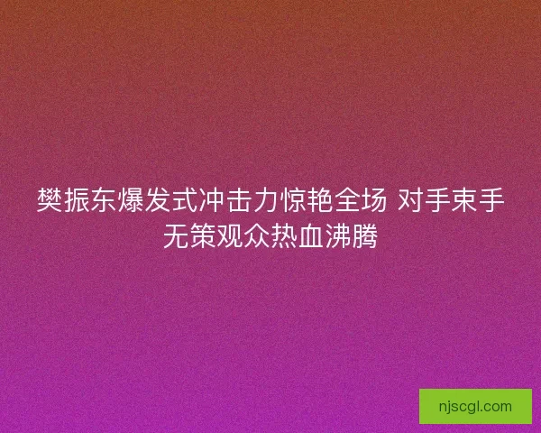 樊振东爆发式冲击力惊艳全场 对手束手无策观众热血沸腾