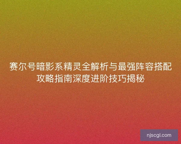 赛尔号暗影系精灵全解析与最强阵容搭配攻略指南深度进阶技巧揭秘